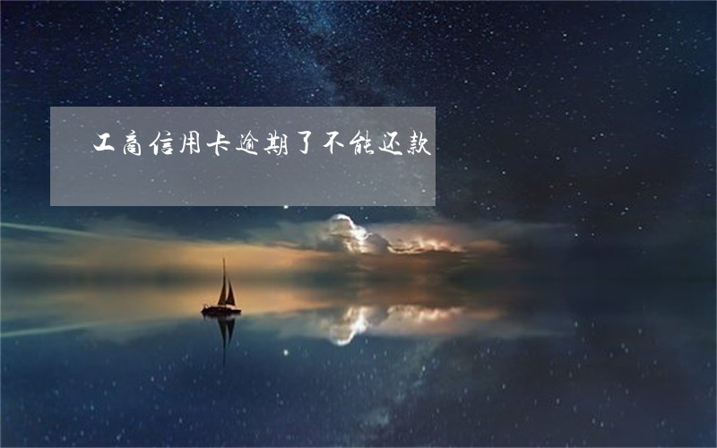 工商信用卡逾期了不能还款 工商信用卡逾期了不能还款