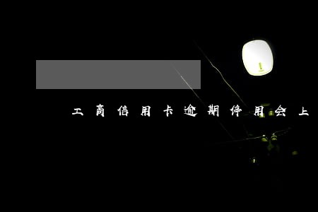 工商信用卡逾期停用会上征信吗