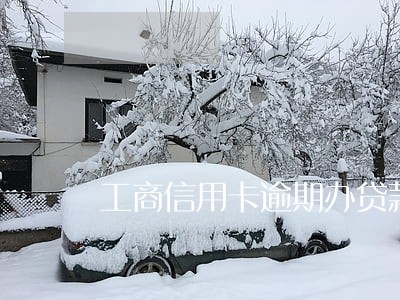 工商信用卡逾期办贷款吗 工商信用卡逾期办贷款吗