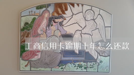 工商信用卡逾期十年怎么还款 工商信用卡逾期十年怎么还款