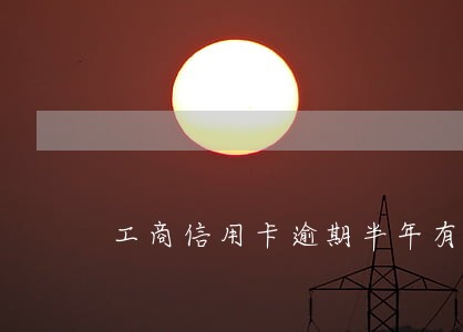 工商信用卡逾期半年有事吗 工商信用卡逾期半年有事吗