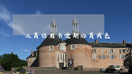工商信用卡逾期协商减免 工商信用卡逾期协商减免