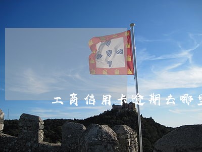 工商信用卡逾期去哪里协商 工商信用卡逾期去哪里协商