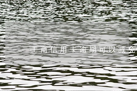 工商信用卡逾期可以减免吗 工商信用卡逾期可以减免吗