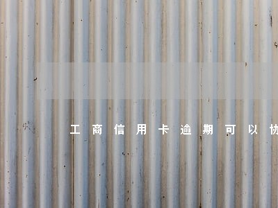 工商信用卡逾期可以协商减免吗 工商信用卡逾期可以协商减免吗