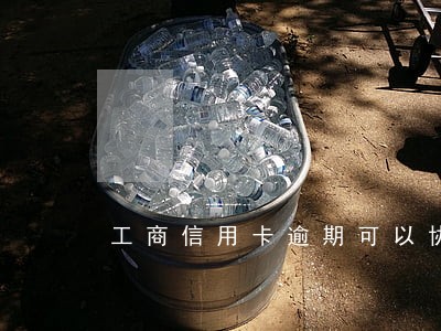 工商信用卡逾期可以协商吗 工商信用卡逾期可以协商吗