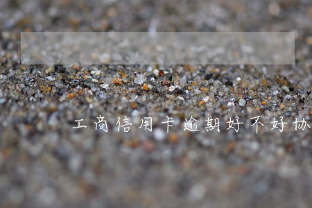 工商信用卡逾期好不好协商
