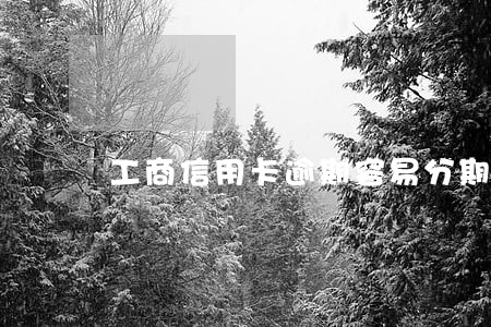 工商信用卡逾期容易分期吗 工商信用卡逾期容易分期吗