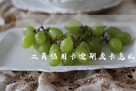 工商信用卡逾期废卡怎么办