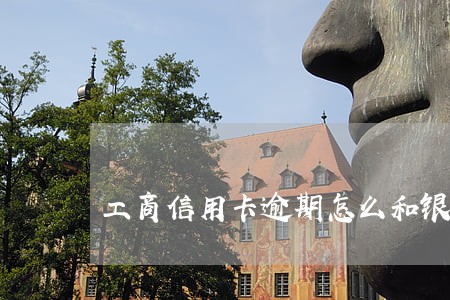 工商信用卡逾期怎么和银行协商
