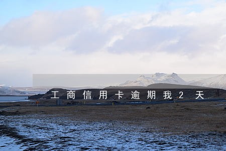 工商信用卡逾期我2天 工商信用卡逾期我2天