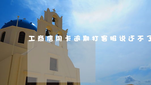 工商信用卡逾期打客服说还不了