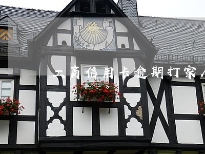 工商信用卡逾期打家人电话 工商信用卡逾期打家人电话