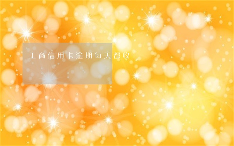 工商信用卡逾期每天都收 工商信用卡逾期每天都收