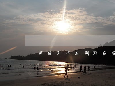 工商信用卡逾期现在想还还不进去 工商信用卡逾期现在想还还不进去
