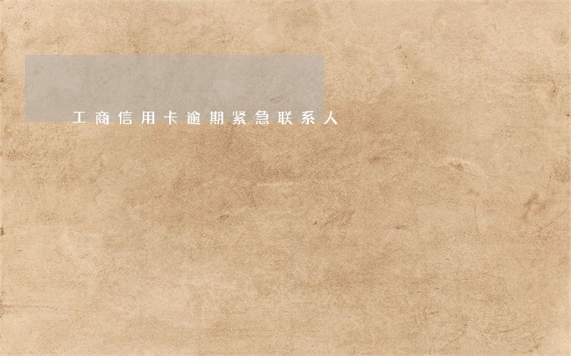 工商信用卡逾期紧急联系人 工商信用卡逾期紧急联系人
