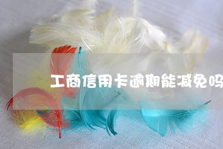 工商信用卡逾期能减免吗