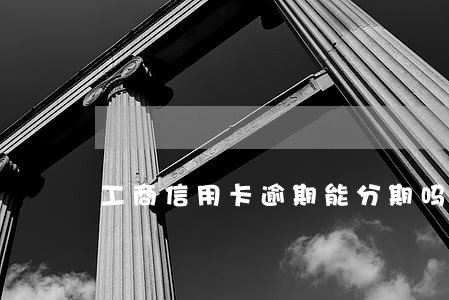 工商信用卡逾期能分期吗 工商信用卡逾期能分期吗