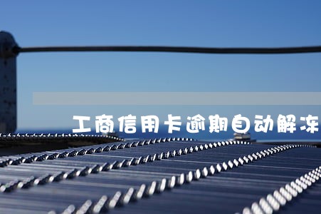 工商信用卡逾期自动解冻吗 工商信用卡逾期自动解冻吗