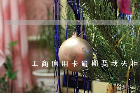 工商信用卡逾期要我去柜台 工商信用卡逾期要我去柜台