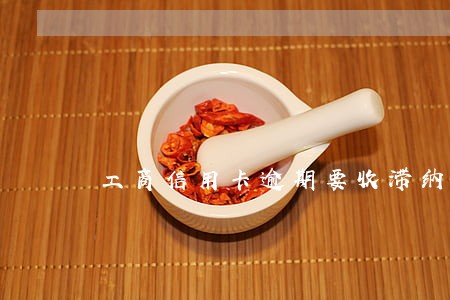 工商信用卡逾期要收滞纳金吗 工商信用卡逾期要收滞纳金吗