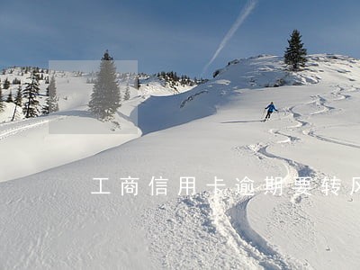 工商信用卡逾期要转风险客户 工商信用卡逾期要转风险客户