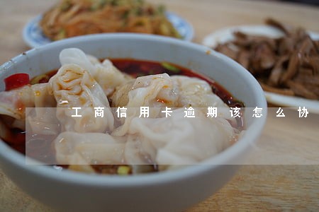 工商信用卡逾期该怎么协商 工商信用卡逾期该怎么协商