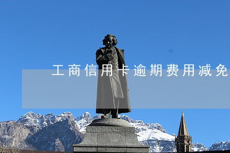 工商信用卡逾期费用减免 工商信用卡逾期费用减免