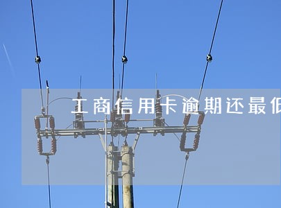 工商信用卡逾期还最低 工商信用卡逾期还最低