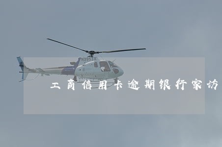工商信用卡逾期银行家访 工商信用卡逾期银行家访