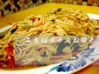 工商信用卡逾期销卡了还能办吗 工商信用卡逾期销卡了还能办吗