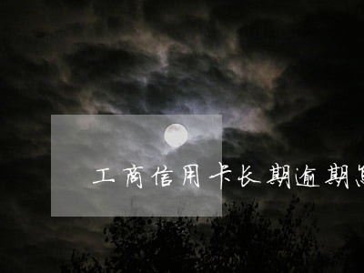 工商信用卡长期逾期怎么办 工商信用卡长期逾期怎么办
