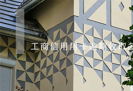 工商信用用卡逾期收取多少利息 工商信用用卡逾期收取多少利息