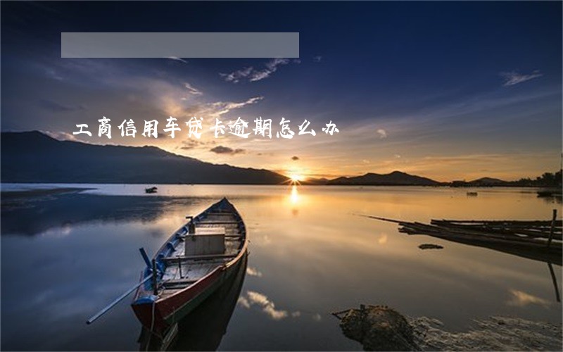 工商信用车贷卡逾期怎么办 工商信用车贷卡逾期怎么办