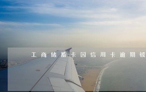 工商储蓄卡因信用卡逾期被锁定 工商储蓄卡因信用卡逾期被锁定