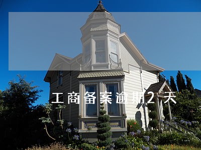 工商备案逾期2天 工商备案逾期2天