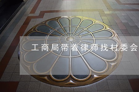 工商局带着律师找村委会 工商局带着律师找村委会