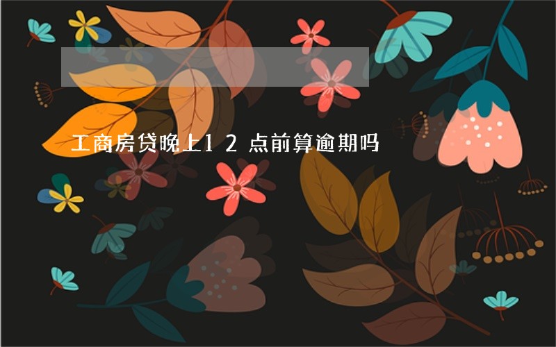 工商房贷晚上12点前算逾期吗 工商房贷晚上12点前算逾期吗
