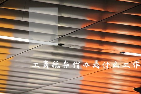 工商税务代办是什么工作