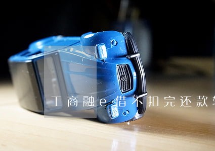 工商融e借不扣完还款转逾期 工商融e借不扣完还款转逾期