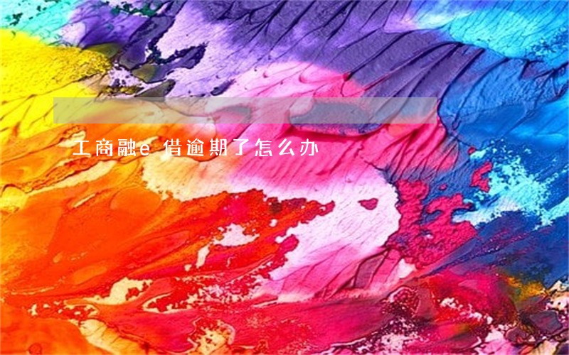 工商融e借逾期了怎么办 工商融e借逾期了怎么办