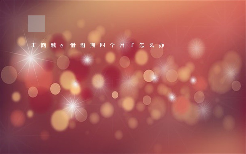 工商融e借逾期四个月了怎么办 工商融e借逾期四个月了怎么办