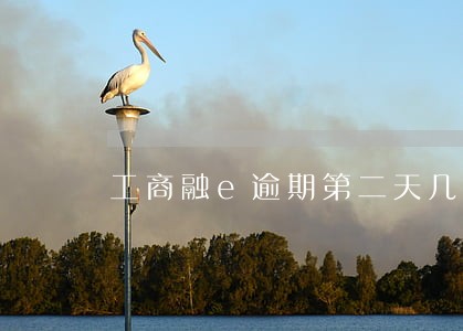 工商融e逾期第二天几点扣费 工商融e逾期第二天几点扣费