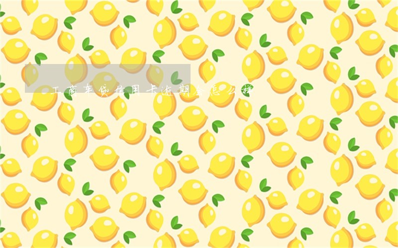 工商车贷信用卡逾期会怎么样 工商车贷信用卡逾期会怎么样