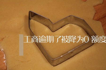 工商逾期了被降为0额度怎么提升 工商逾期了被降为0额度怎么提升