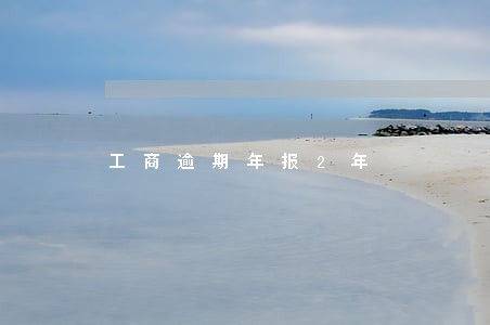 工商逾期年报2年 工商逾期年报2年