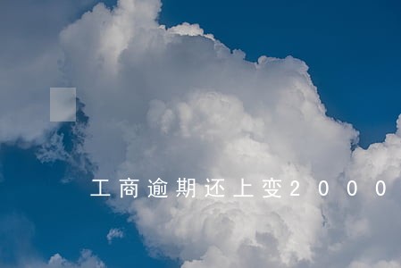 工商逾期还上变2000 工商逾期还上变2000