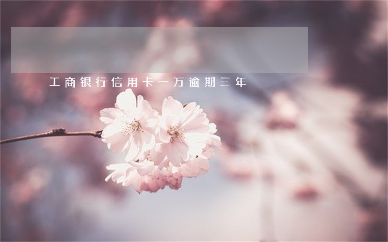 工商银行信用卡一万逾期三年 工商银行信用卡一万逾期三年