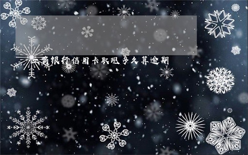 工商银行信用卡取现多久算逾期 工商银行信用卡取现多久算逾期