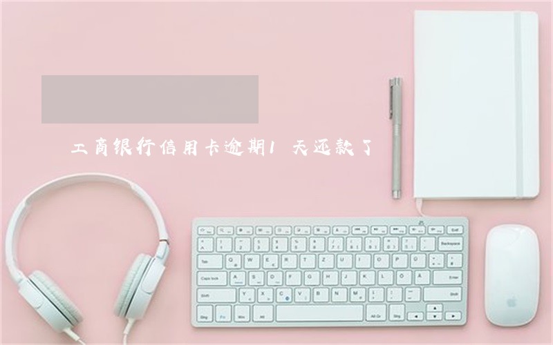 工商银行信用卡逾期1天还款了 工商银行信用卡逾期1天还款了